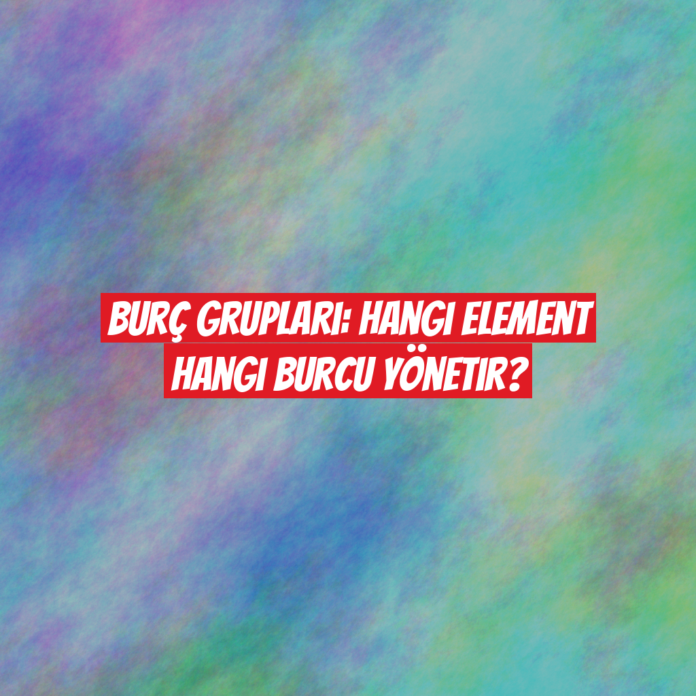 Burç Grupları: Hangi Element Hangi Burcu Yönetir?