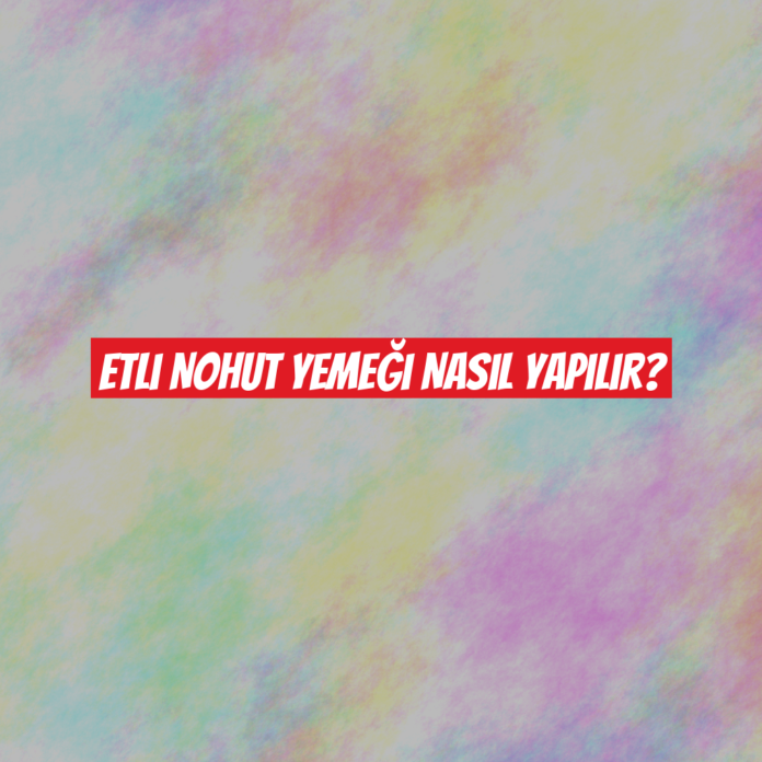 Etli Nohut Yemeği Nasıl Yapılır?