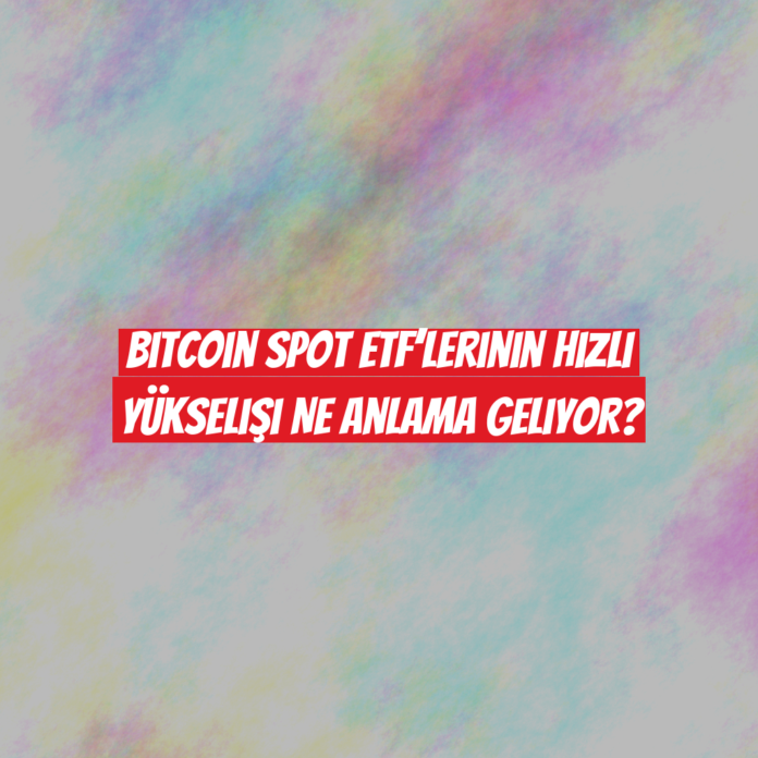 Bitcoin Spot ETF’lerinin Hızlı Yükselişi Ne Anlama Geliyor?