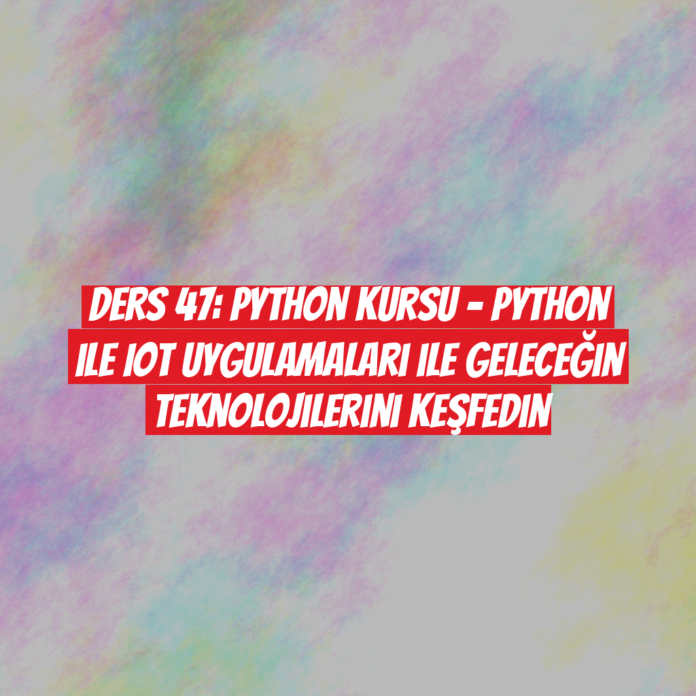 Ders 47: Python Kursu - Python ile IoT Uygulamaları ile Geleceğin Teknolojilerini Keşfedin