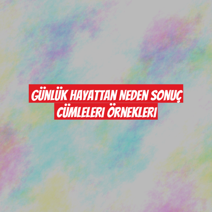 Günlük Hayattan Neden Sonuç Cümleleri Örnekleri