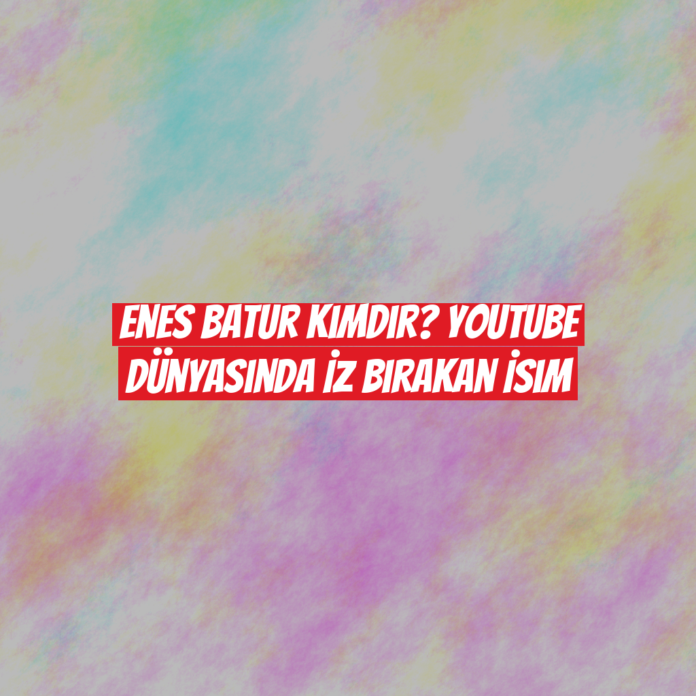 Enes Batur Kimdir? YouTube Dünyasında İz Bırakan İsim