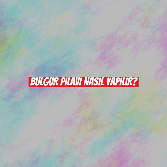 Bulgur Pilavı Nasıl Yapılır?