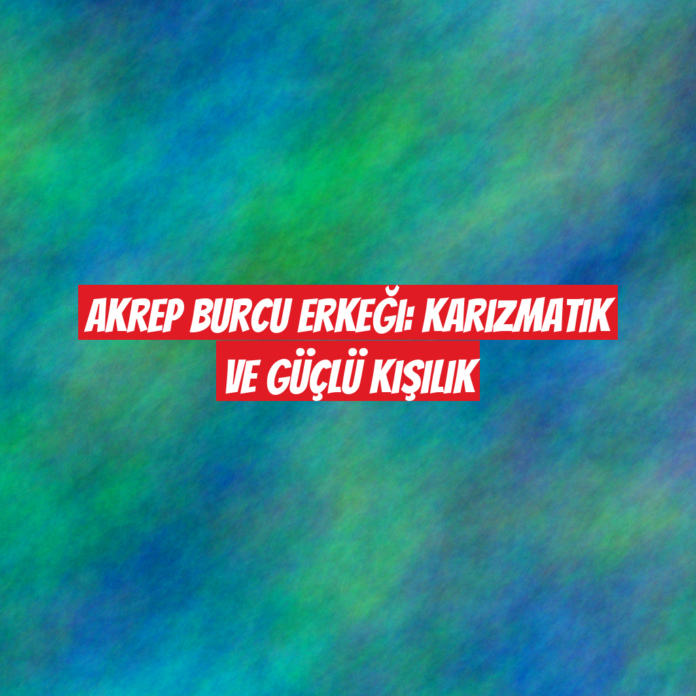 Akrep Burcu Erkeği: Karizmatik ve Güçlü Kişilik