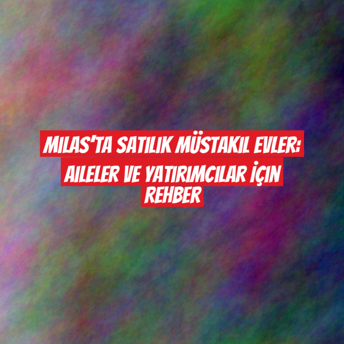 Milas’ta Satılık Müstakil Evler: Aileler ve Yatırımcılar İçin Rehber