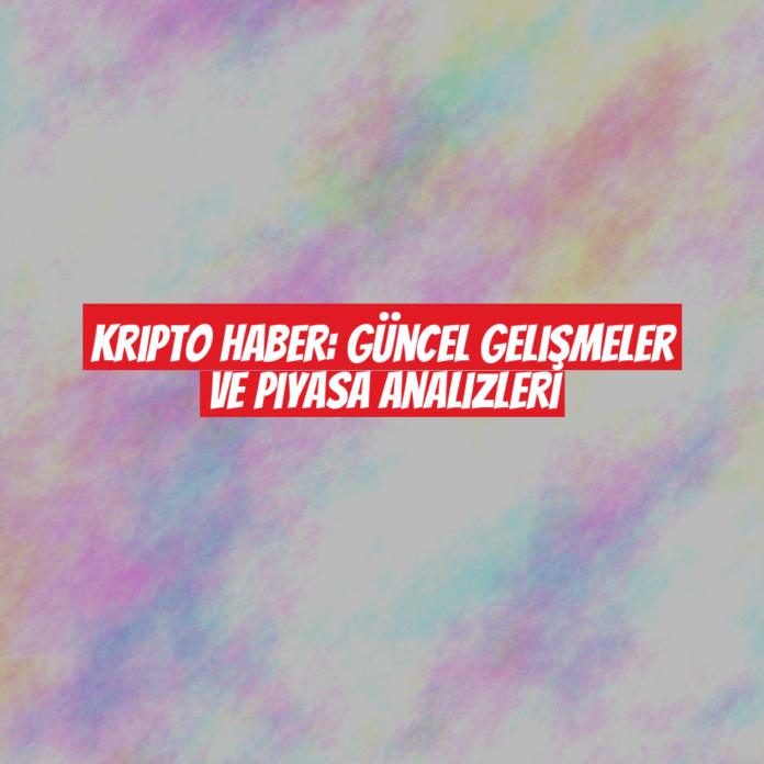 Kripto Haber: Güncel Gelişmeler ve Piyasa Analizleri