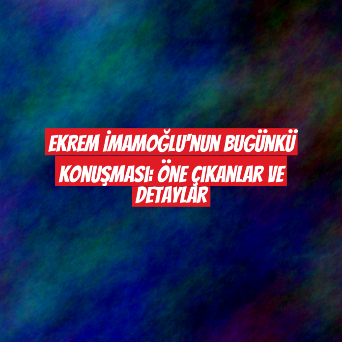 Ekrem İmamoğlu'nun Bugünkü Konuşması: Öne Çıkanlar ve Detaylar