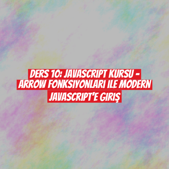 Ders 10: JavaScript Kursu - Arrow Fonksiyonları ile Modern JavaScript'e Giriş