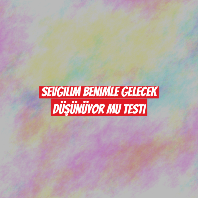 Sevgilim Benimle Gelecek Düşünüyor Mu Testi