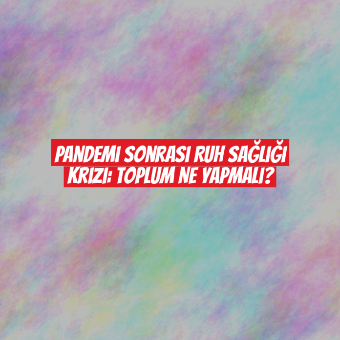 Pandemi Sonrası Ruh Sağlığı Krizi: Toplum Ne Yapmalı?