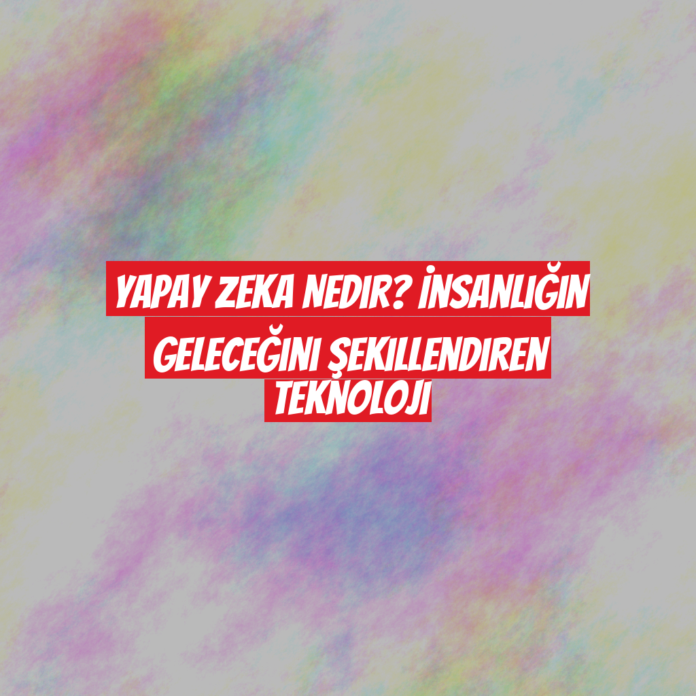 Yapay Zeka Nedir? İnsanlığın Geleceğini Şekillendiren Teknoloji