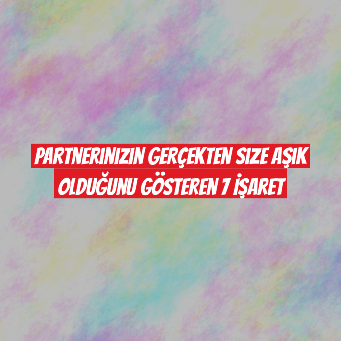 Partnerinizin Gerçekten Size Aşık Olduğunu Gösteren 7 İşaret