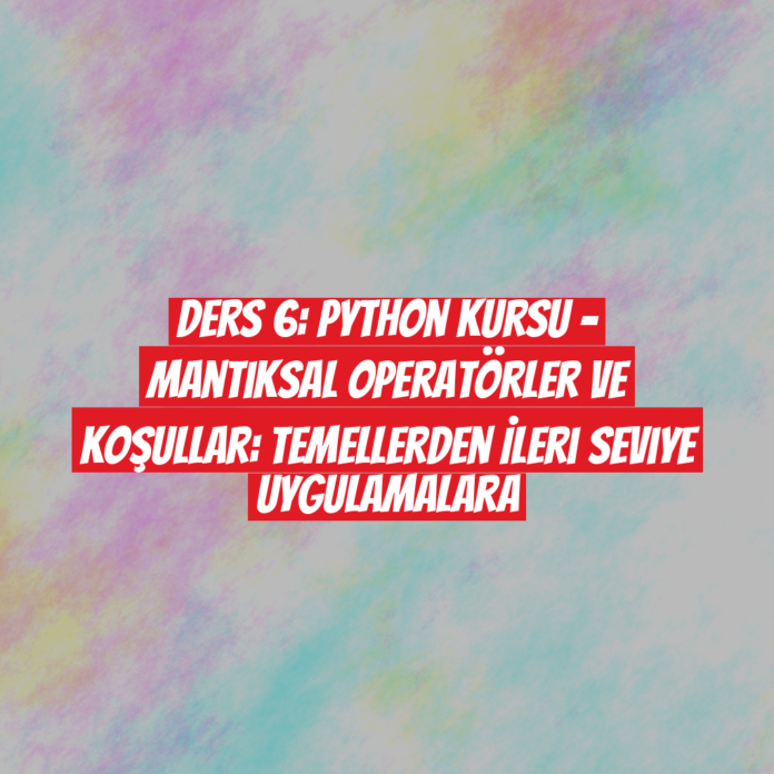 Ders 6: Python Kursu - Mantıksal Operatörler ve Koşullar: Temellerden İleri Seviye Uygulamalara