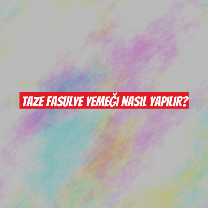 Taze Fasulye Yemeği Nasıl Yapılır?