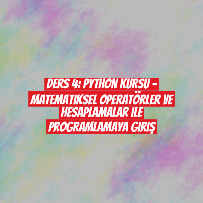 Ders 4: Python Kursu - Matematiksel Operatörler ve Hesaplamalar ile Programlamaya Giriş