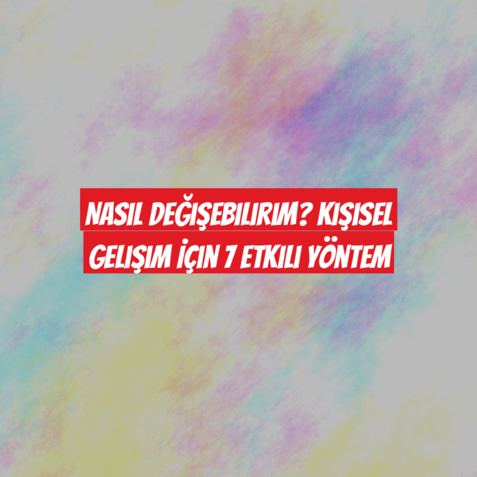 Nasıl Değişebilirim? Kişisel Gelişim İçin 7 Etkili Yöntem