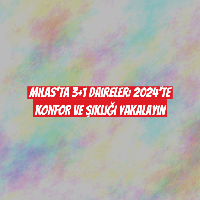 Milas'ta 3+1 Daireler: 2024'te Konfor ve Şıklığı Yakalayın