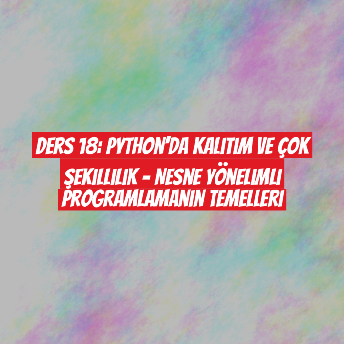 Ders 18: Python'da Kalıtım ve Çok Şekillilik - Nesne Yönelimli Programlamanın Temelleri