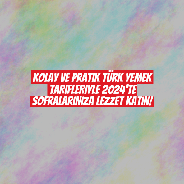 Kolay ve Pratik Türk Yemek Tarifleriyle 2024'te Sofralarınıza Lezzet Katın!