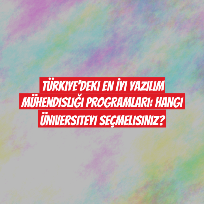 Türkiye'deki En İyi Yazılım Mühendisliği Programları: Hangi Üniversiteyi Seçmelisiniz?