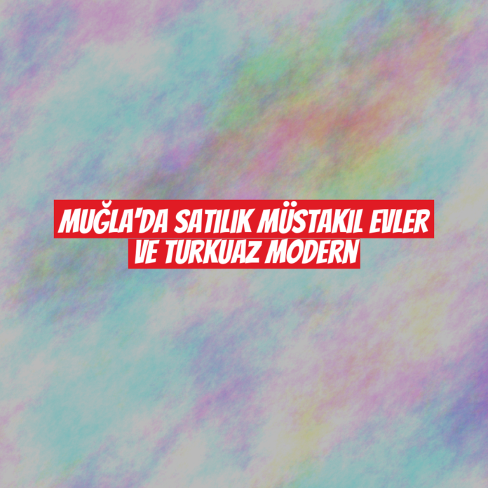 Muğla'da Satılık Müstakil Evler ve Turkuaz Modern