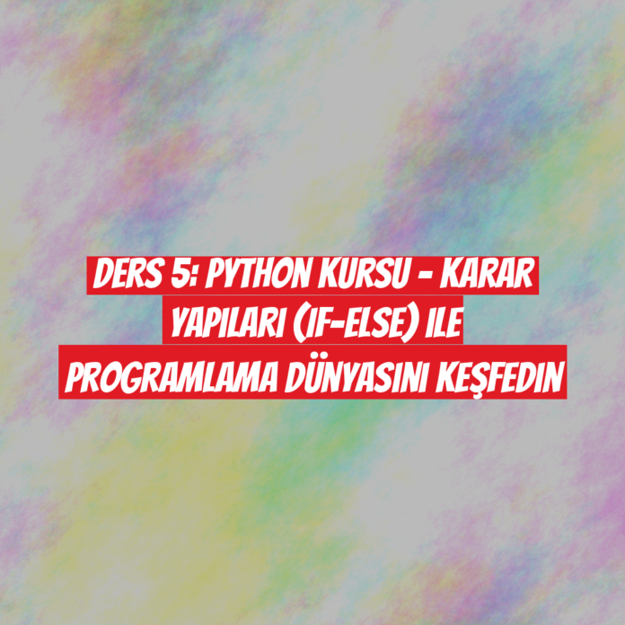 Ders 5: Python Kursu - Karar Yapıları (If-Else) ile Programlama Dünyasını Keşfedin