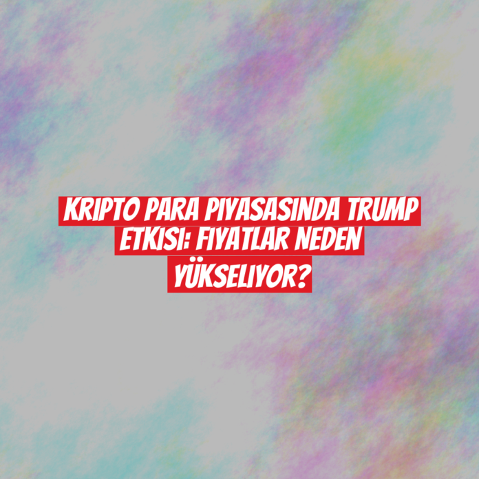 Kripto Para Piyasasında Trump Etkisi: Fiyatlar Neden Yükseliyor?