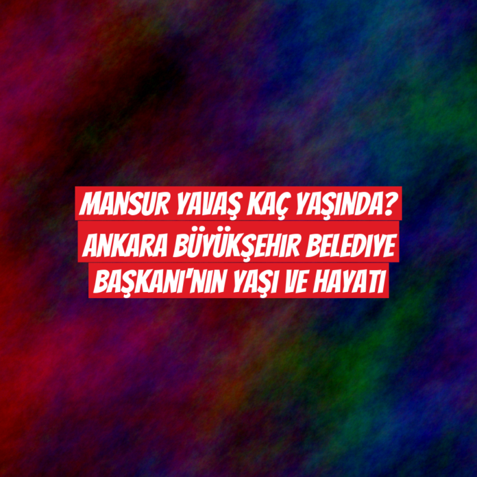 Mansur Yavaş Kaç Yaşında? Ankara Büyükşehir Belediye Başkanı'nın Yaşı ve Hayatı