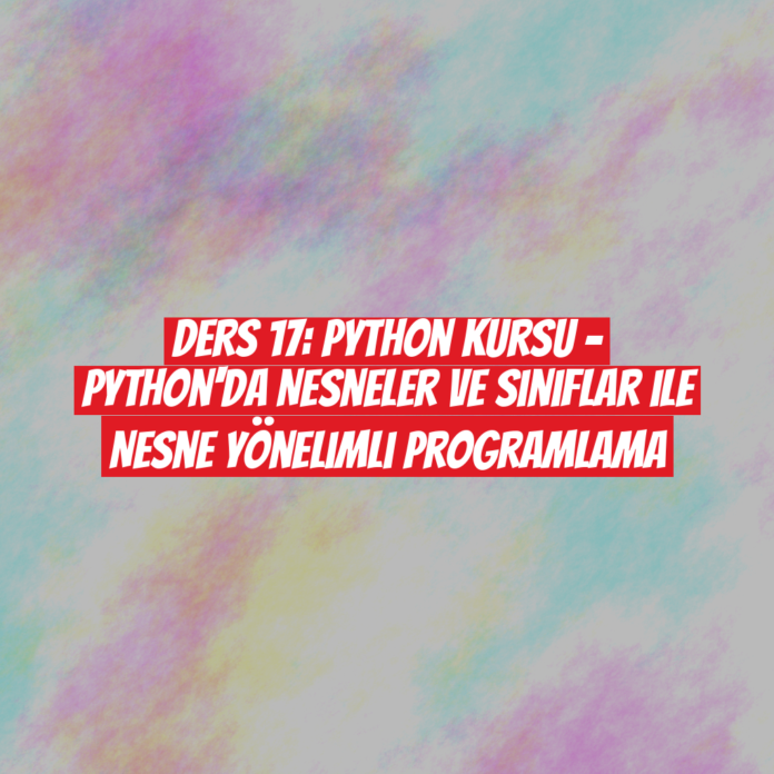 Ders 17: Python Kursu - Python'da Nesneler ve Sınıflar ile Nesne Yönelimli Programlama