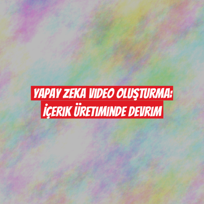 Yapay Zeka Video Oluşturma: İçerik Üretiminde Devrim