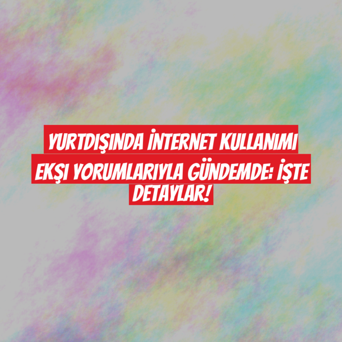 Yurtdışında İnternet Kullanımı Ekşi Yorumlarıyla Gündemde: İşte Detaylar!