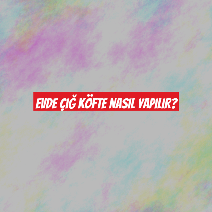 Evde Çiğ Köfte Nasıl Yapılır?