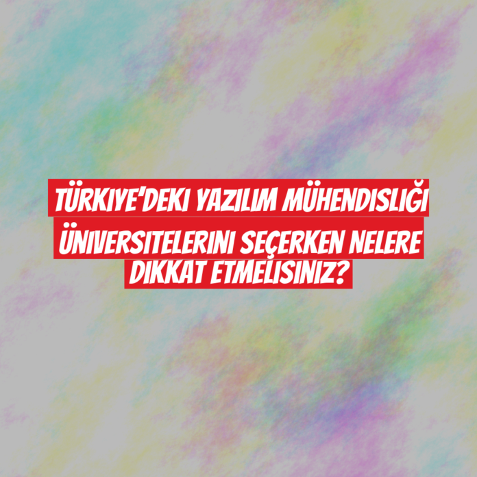 Türkiye’deki Yazılım Mühendisliği Üniversitelerini Seçerken Nelere Dikkat Etmelisiniz?