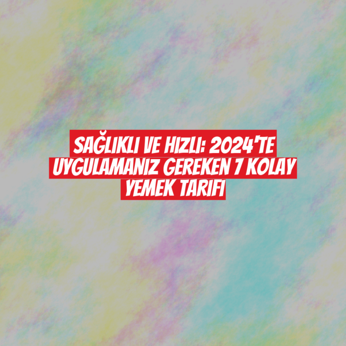 Sağlıklı ve Hızlı: 2024'te Uygulamanız Gereken 7 Kolay Yemek Tarifi