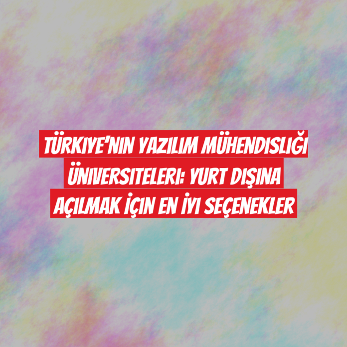 Türkiye’nin Yazılım Mühendisliği Üniversiteleri: Yurt Dışına Açılmak İçin En İyi Seçenekler