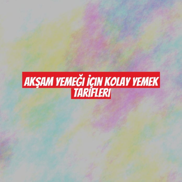 Akşam Yemeği İçin Kolay Yemek Tarifleri