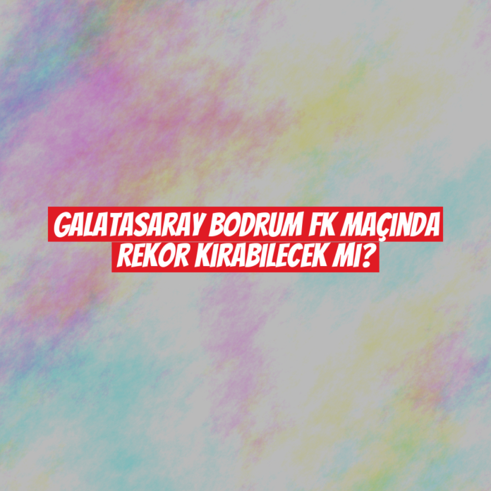 Galatasaray Bodrum FK Maçında Rekor Kırabilecek mi?