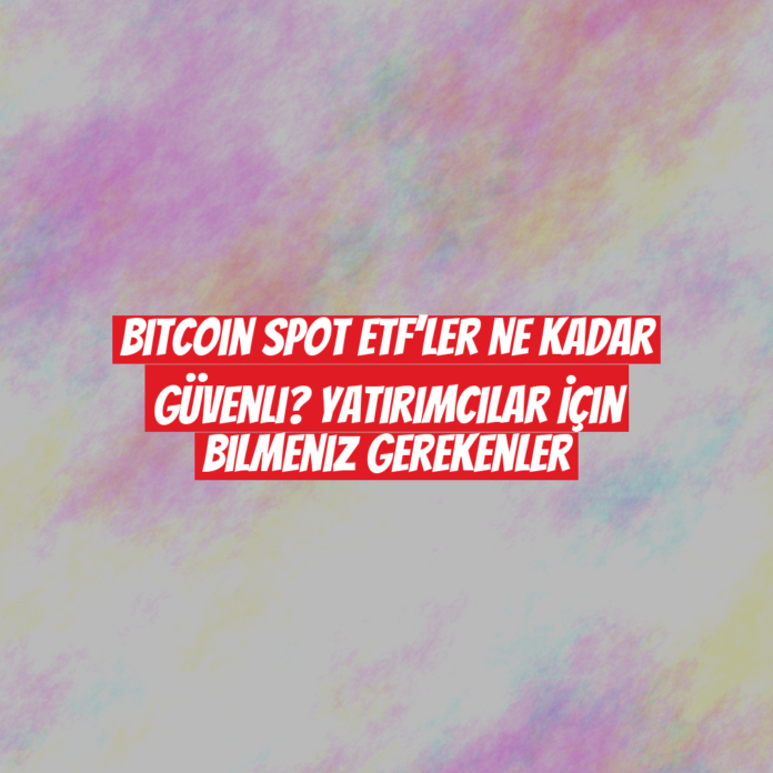 Bitcoin Spot ETF’ler Ne Kadar Güvenli? Yatırımcılar İçin Bilmeniz Gerekenler