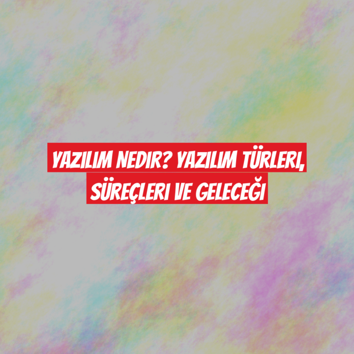 Yazılım Nedir? Yazılım Türleri, Süreçleri ve Geleceği