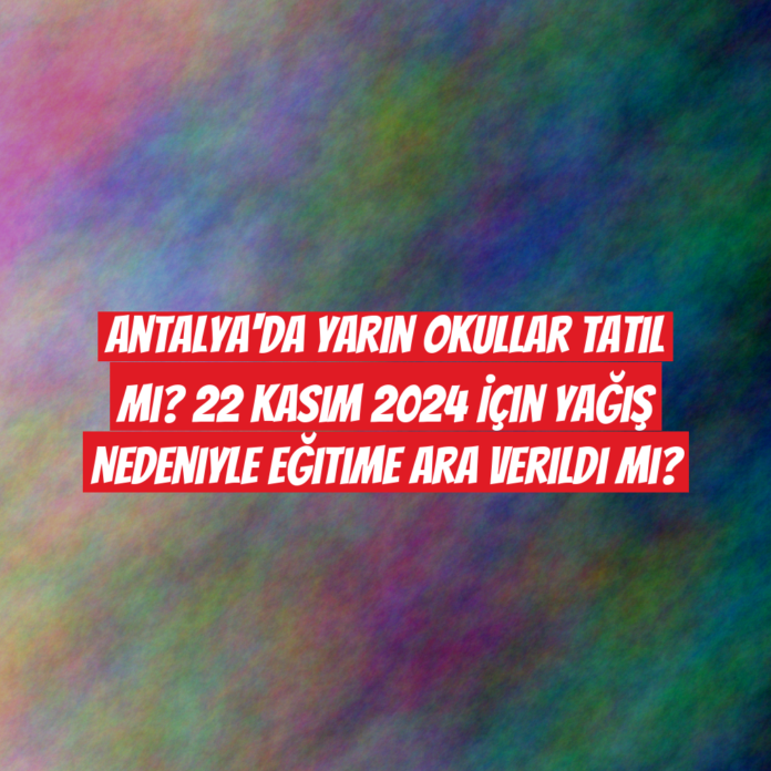 Antalya'da Yarın Okullar Tatil Mi? 22 Kasım 2024 İçin Yağış Nedeniyle Eğitime Ara Verildi Mi?