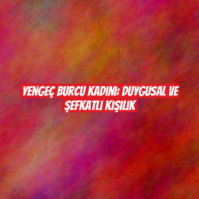 Yengeç Burcu Kadını: Duygusal ve Şefkatli Kişilik