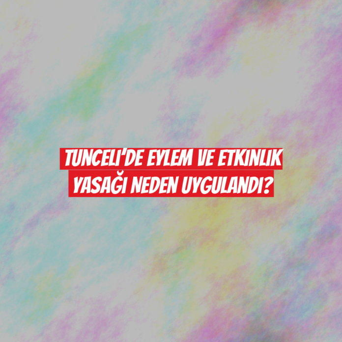 Tunceli’de Eylem ve Etkinlik Yasağı Neden Uygulandı?