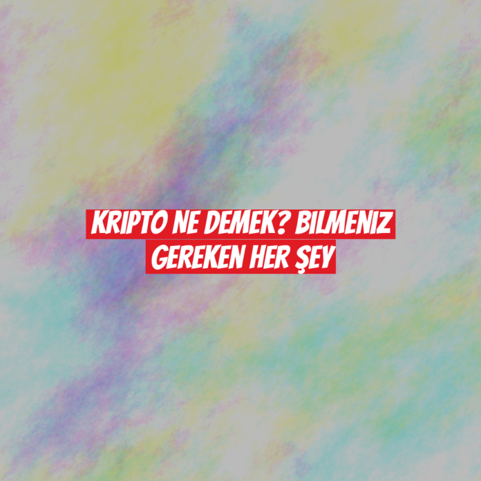 Kripto Ne Demek? Bilmeniz Gereken Her Şey